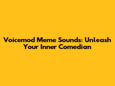 Voicemod Meme Sounds: Unleash Your Inner Comedian