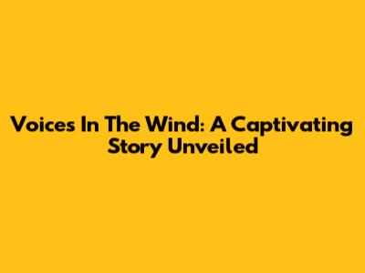 Voices In The Wind: A Captivating Story Unveiled