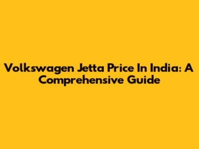 Volkswagen Jetta Price In India: A Comprehensive Guide