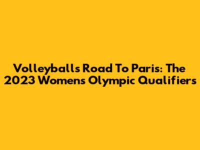 Volleyball's Road To Paris: The 2023 Women's Olympic Qualifiers