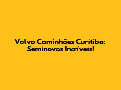 Volvo Caminhões Curitiba: Seminovos Incríveis!