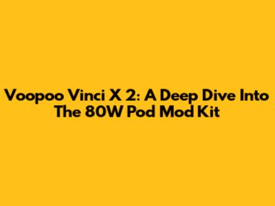 Voopoo Vinci X 2: A Deep Dive Into The 80W Pod Mod Kit