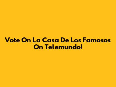 Vote On 'La Casa De Los Famosos' On Telemundo!