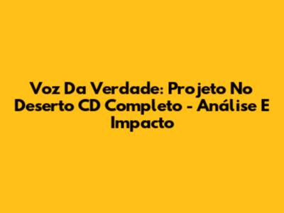 Voz Da Verdade: Projeto No Deserto CD Completo - Análise E Impacto