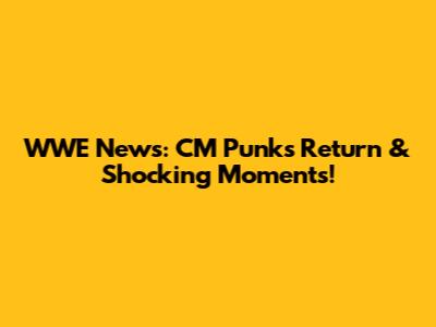 WWE News: CM Punk's Return & Shocking Moments!