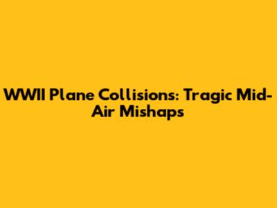 WWII Plane Collisions: Tragic Mid-Air Mishaps