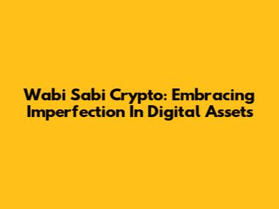 Wabi Sabi Crypto: Embracing Imperfection In Digital Assets