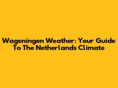 Wageningen Weather: Your Guide To The Netherlands' Climate
