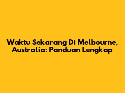 Waktu Sekarang Di Melbourne, Australia: Panduan Lengkap