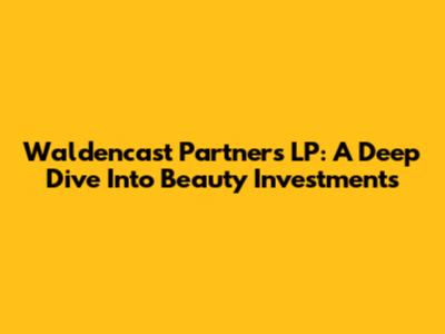 Waldencast Partners LP: A Deep Dive Into Beauty Investments