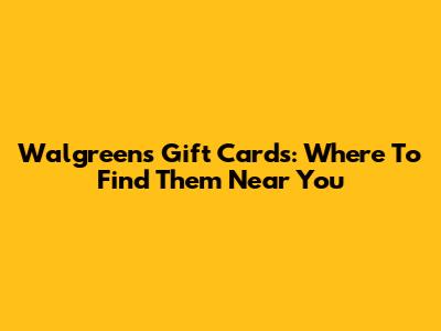 Walgreens Gift Cards: Where To Find Them Near You