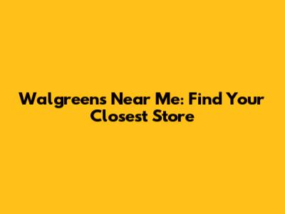 Walgreens Near Me: Find Your Closest Store