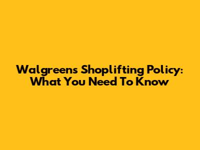 Walgreens Shoplifting Policy: What You Need To Know