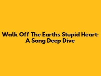 Walk Off The Earth's 'Stupid Heart': A Song Deep Dive
