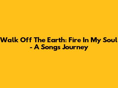 Walk Off The Earth: 'Fire In My Soul' - A Song's Journey