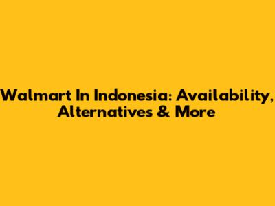 Walmart In Indonesia: Availability, Alternatives & More