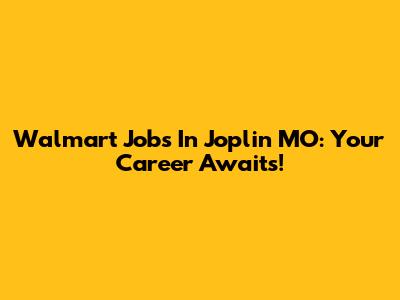Walmart Jobs In Joplin MO: Your Career Awaits!