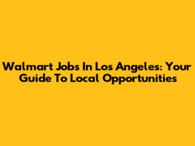Walmart Jobs In Los Angeles: Your Guide To Local Opportunities