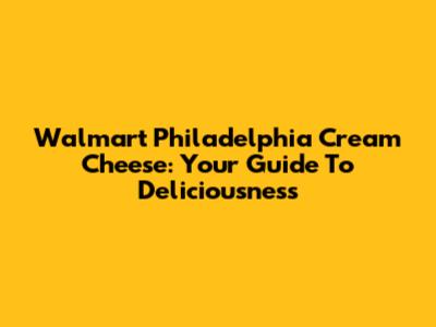 Walmart Philadelphia Cream Cheese: Your Guide To Deliciousness
