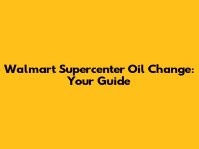 Walmart Supercenter Oil Change: Your Guide