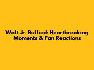Walt Jr. Bullied: Heartbreaking Moments & Fan Reactions