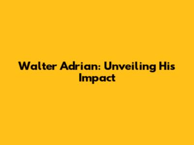 Walter Adrian: Unveiling His Impact