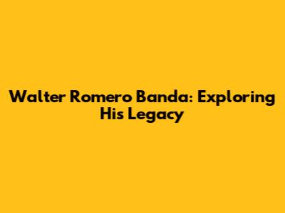 Walter Romero Banda: Exploring His Legacy