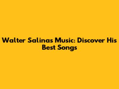 Walter Salinas Music: Discover His Best Songs
