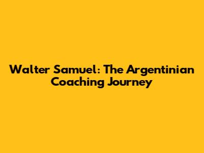 Walter Samuel: The Argentinian Coaching Journey