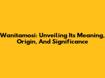 Wanitamosi: Unveiling Its Meaning, Origin, And Significance