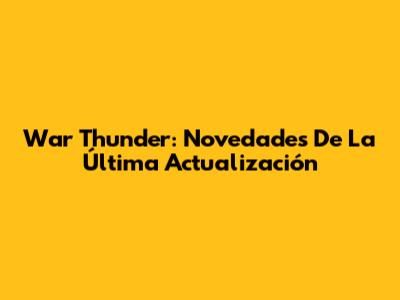 War Thunder: Novedades De La Última Actualización