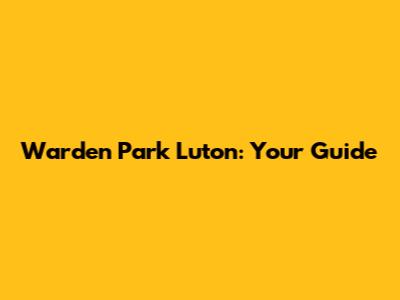 Warden Park Luton: Your Guide