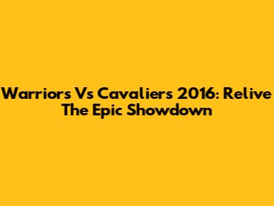 Warriors Vs Cavaliers 2016: Relive The Epic Showdown