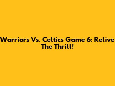 Warriors Vs. Celtics Game 6: Relive The Thrill!