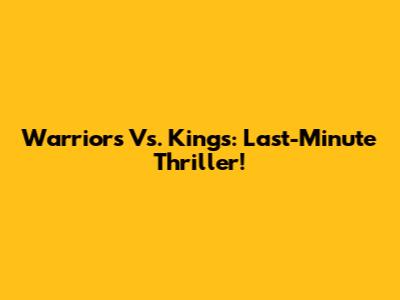 Warriors Vs. Kings: Last-Minute Thriller!