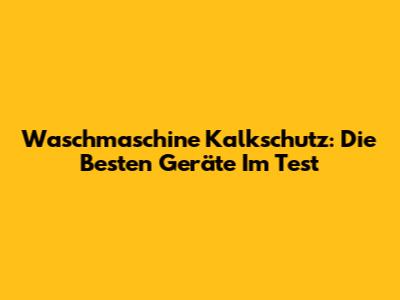 Waschmaschine Kalkschutz: Die Besten Geräte Im Test