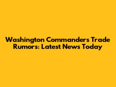 Washington Commanders Trade Rumors: Latest News Today
