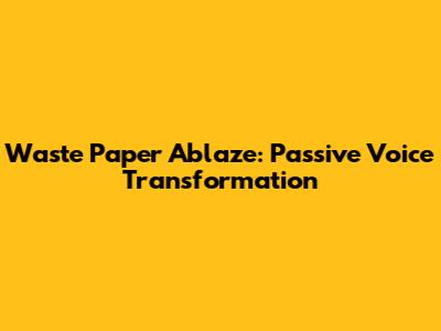 Waste Paper Ablaze: Passive Voice Transformation