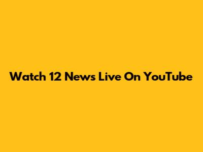Watch 12 News Live On YouTube