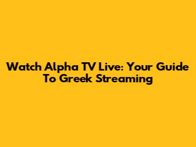 Watch Alpha TV Live: Your Guide To Greek Streaming