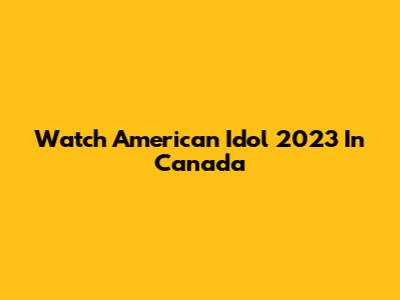 Watch American Idol 2023 In Canada