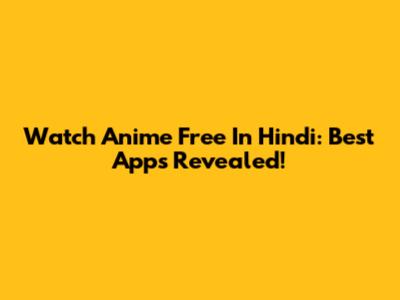 Watch Anime Free In Hindi: Best Apps Revealed!