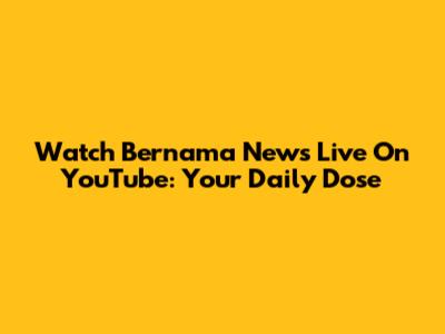 Watch Bernama News Live On YouTube: Your Daily Dose