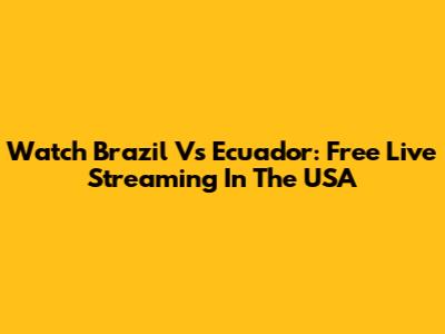 Watch Brazil Vs Ecuador: Free Live Streaming In The USA