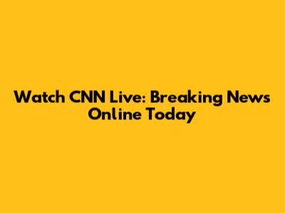 Watch CNN Live: Breaking News Online Today