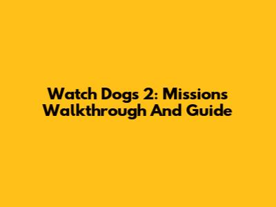 Watch Dogs 2: Missions Walkthrough And Guide