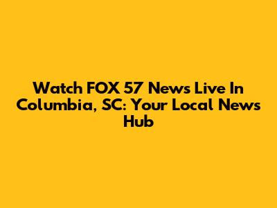 Watch FOX 57 News Live In Columbia, SC: Your Local News Hub