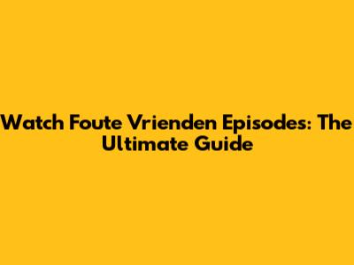 Watch Foute Vrienden Episodes: The Ultimate Guide