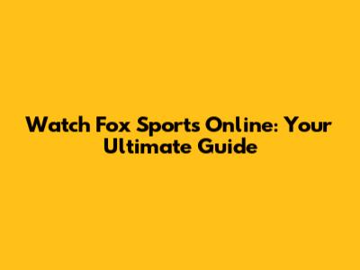 Watch Fox Sports Online: Your Ultimate Guide