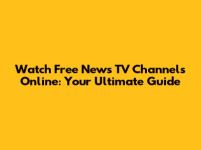Watch Free News TV Channels Online: Your Ultimate Guide